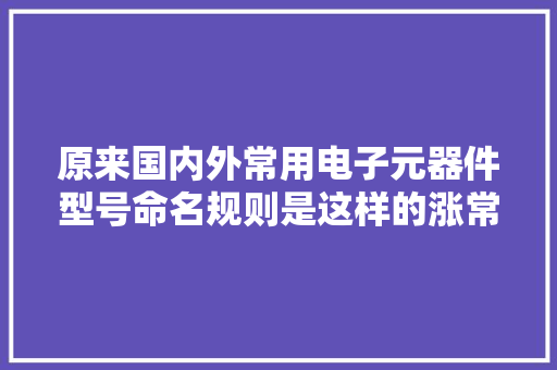 原来国内外常用电子元器件型号命名规则是这样的涨常识了！