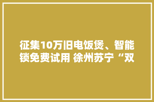 征集10万旧电饭煲、智能锁免费试用 徐州苏宁“双十万计划”开启