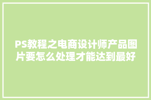 PS教程之电商设计师产品图片要怎么处理才能达到最好效果！