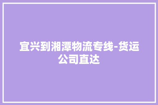 宜兴到湘潭物流专线-货运公司直达