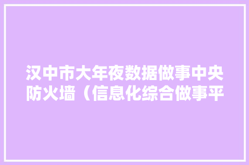 汉中市大年夜数据做事中央防火墙（信息化综合做事平台扩容改造）采购项目公开招标通知书记