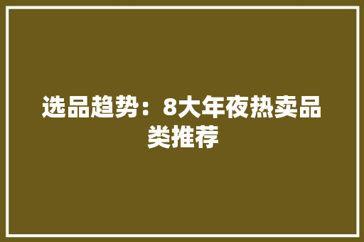 选品趋势：8大年夜热卖品类推荐