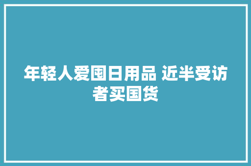 年轻人爱囤日用品 近半受访者买国货 年轻人爱囤日用品 近半受访者买国货 智能家居