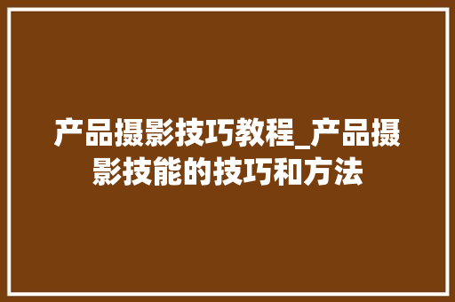 产品摄影技巧教程_产品摄影技能的技巧和方法 产品摄影技巧教程_产品摄影技能的技巧和方法 人工智能