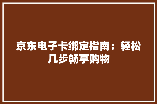京东电子卡绑定指南：轻松几步畅享购物 京东电子卡绑定指南：轻松几步畅享购物 互联通信