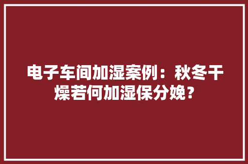 电子车间加湿案例：秋冬干燥若何加湿保分娩？ 电子车间加湿案例：秋冬干燥若何加湿保分娩？ 人工智能