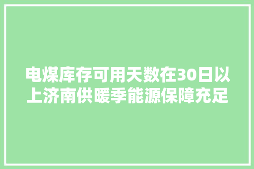 电煤库存可用天数在30日以上济南供暖季能源保障充足 电煤库存可用天数在30日以上济南供暖季能源保障充足 人工智能