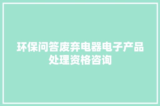 环保问答废弃电器电子产品处理资格咨询 环保问答废弃电器电子产品处理资格咨询 人工智能