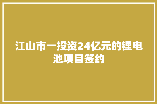 江山市一投资24亿元的锂电池项目签约 江山市一投资24亿元的锂电池项目签约 智能家居