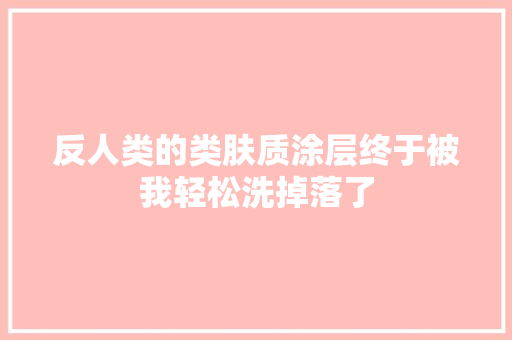 反人类的类肤质涂层终于被我轻松洗掉落了 反人类的类肤质涂层终于被我轻松洗掉落了 智能科技