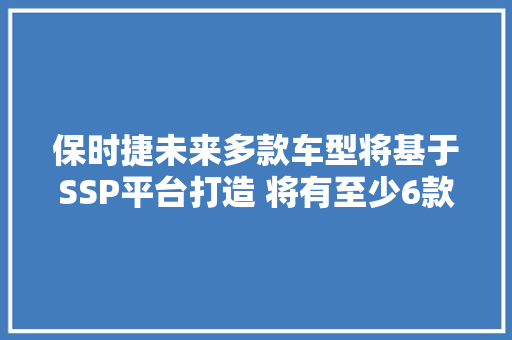 保时捷未来多款车型将基于SSP平台打造 将有至少6款纯电新车 保时捷未来多款车型将基于SSP平台打造 将有至少6款纯电新车 智能科技