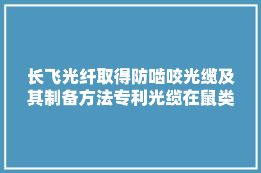 长飞光纤取得防啮咬光缆及其制备方法专利光缆在鼠类啮咬时变硬避免光纤被咬穿 长飞光纤取得防啮咬光缆及其制备方法专利光缆在鼠类啮咬时变硬避免光纤被咬穿 人工智能
