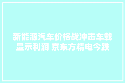 新能源汽车价格战冲击车载显示利润 京东方精电今跌超10% 新能源汽车价格战冲击车载显示利润 京东方精电今跌超10% 智能家居
