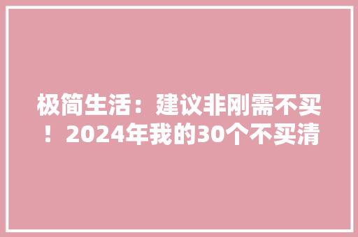 极简生活：建议非刚需不买！2024年我的30个不买清单 极简生活：建议非刚需不买！2024年我的30个不买清单 互联通信
