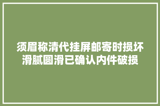 须眉称清代挂屏邮寄时损坏滑腻圆滑已确认内件破损 须眉称清代挂屏邮寄时损坏滑腻圆滑已确认内件破损 互联通信