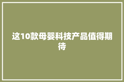 这10款母婴科技产品值得期待 这10款母婴科技产品值得期待 智能科技