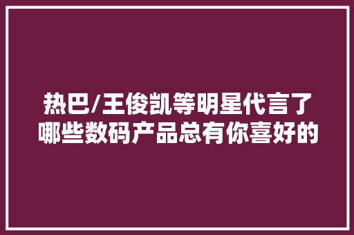 热巴/王俊凯等明星代言了哪些数码产品总有你喜好的