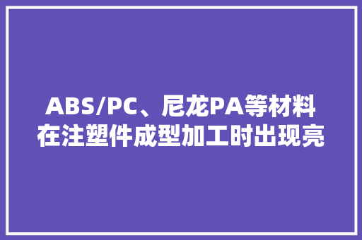 ABS/PC、尼龙PA等材料在注塑件成型加工时出现亮痕怎么办？