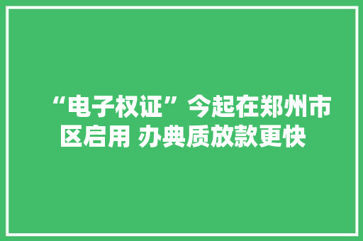 “电子权证”今起在郑州市区启用 办典质放款更快