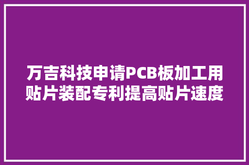 万吉科技申请PCB板加工用贴片装配专利提高贴片速度