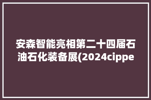 安森智能亮相第二十四届石油石化装备展(2024cippe) 安森智能亮相第二十四届石油石化装备展(2024cippe) 智能家居