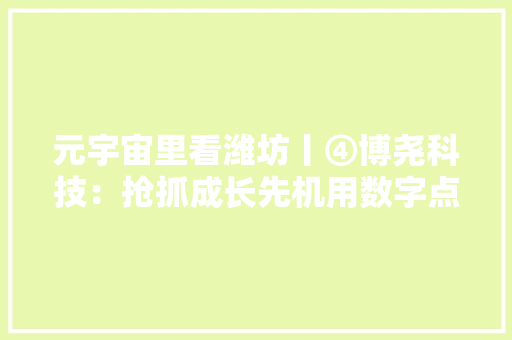 元宇宙里看潍坊丨④博尧科技：抢抓成长先机用数字点亮聪慧之光 元宇宙里看潍坊丨④博尧科技：抢抓成长先机用数字点亮聪慧之光 人工智能