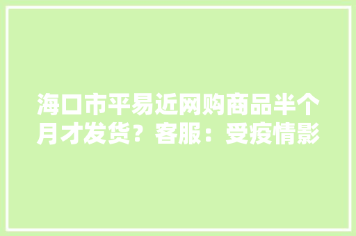 海口市平易近网购商品半个月才发货？客服：受疫情影响寄件数量有限 海口市平易近网购商品半个月才发货？客服：受疫情影响寄件数量有限 互联通信