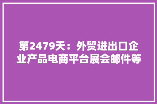 第2479天：外贸进出口企业产品电商平台展会邮件等案牍 第2479天：外贸进出口企业产品电商平台展会邮件等案牍 互联通信