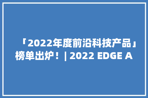 「2022年度前沿科技产品」榜单出炉！| 2022 EDGE AWARDS
