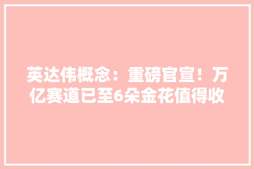 英达伟概念：重磅官宣！万亿赛道已至6朵金花值得收藏（名单） 英达伟概念：重磅官宣！万亿赛道已至6朵金花值得收藏（名单） 智能科技
