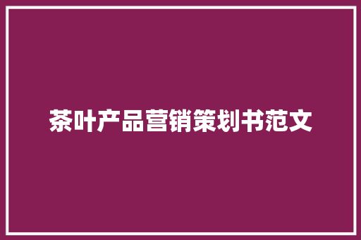 茶叶产品营销策划书范文 茶叶产品营销策划书范文 智能科技