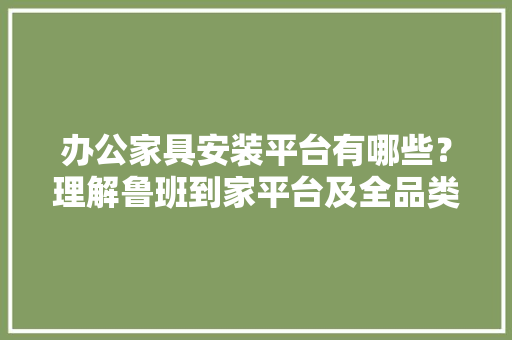 办公家具安装平台有哪些？理解鲁班到家平台及全品类7折起优惠