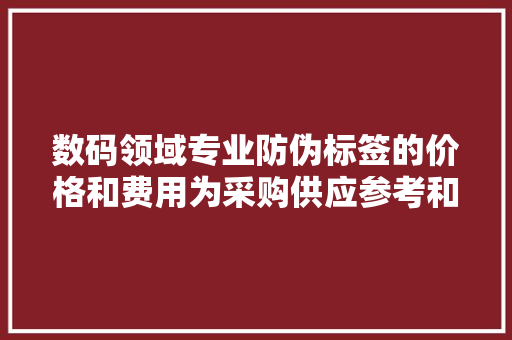 数码领域专业防伪标签的价格和费用为采购供应参考和决定筹划依据