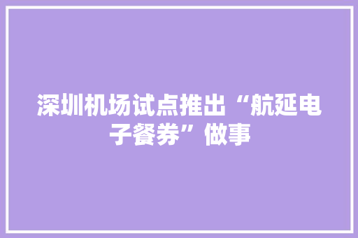 深圳机场试点推出“航延电子餐券”做事 深圳机场试点推出“航延电子餐券”做事 人工智能
