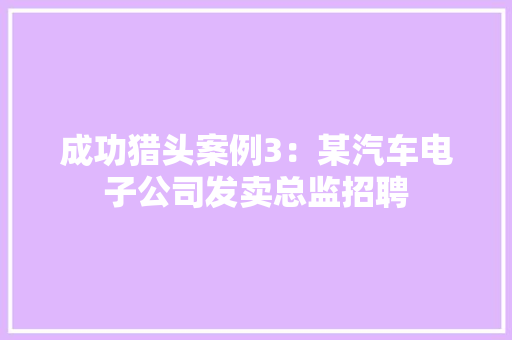 成功猎头案例3：某汽车电子公司发卖总监招聘
