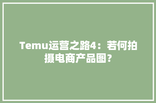 Temu运营之路4：若何拍摄电商产品图？ Temu运营之路4：若何拍摄电商产品图？ 智能科技