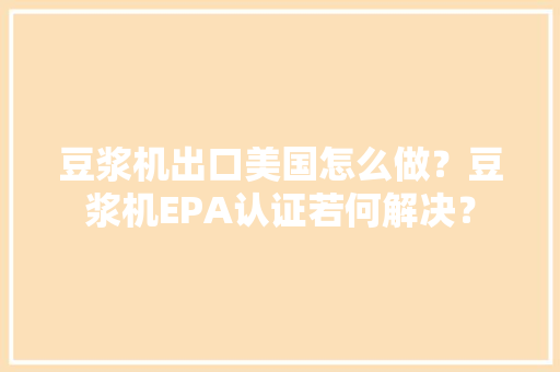 豆浆机出口美国怎么做？豆浆机EPA认证若何解决？ 豆浆机出口美国怎么做？豆浆机EPA认证若何解决？ 智能家居