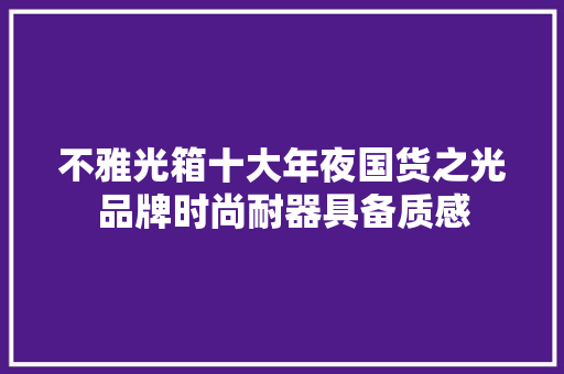 不雅光箱十大年夜国货之光品牌时尚耐器具备质感 不雅光箱十大年夜国货之光品牌时尚耐器具备质感 人工智能