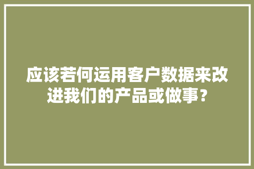 应该若何运用客户数据来改进我们的产品或做事？ 应该若何运用客户数据来改进我们的产品或做事？ 人工智能