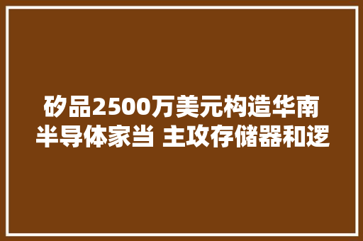 矽品2500万美元构造华南半导体家当 主攻存储器和逻辑封测 矽品2500万美元构造华南半导体家当 主攻存储器和逻辑封测 互联通信