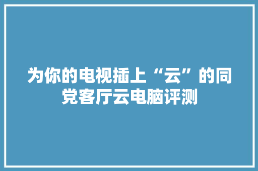 为你的电视插上“云”的同党客厅云电脑评测 为你的电视插上“云”的同党客厅云电脑评测 智能家居