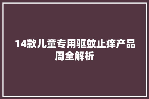 14款儿童专用驱蚊止痒产品周全解析 14款儿童专用驱蚊止痒产品周全解析 智能科技
