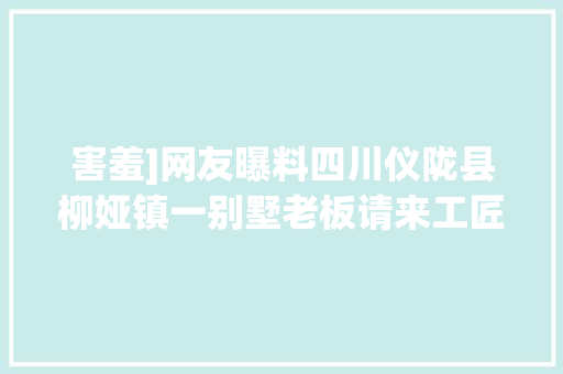 害羞]网友曝料四川仪陇县柳娅镇一别墅老板请来工匠 害羞]网友曝料四川仪陇县柳娅镇一别墅老板请来工匠 互联通信