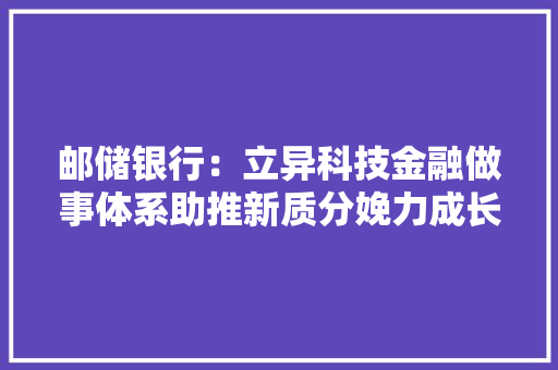 邮储银行：立异科技金融做事体系助推新质分娩力成长 邮储银行：立异科技金融做事体系助推新质分娩力成长 人工智能