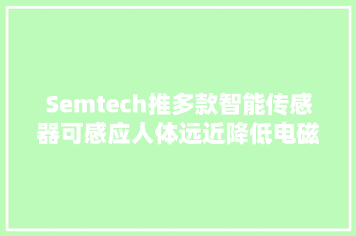 Semtech推多款智能传感器可感应人体远近降低电磁辐射 Semtech推多款智能传感器可感应人体远近降低电磁辐射 智能科技
