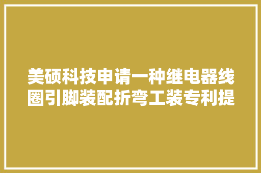 美硕科技申请一种继电器线圈引脚装配折弯工装专利提高分娩效率降低分娩成本 美硕科技申请一种继电器线圈引脚装配折弯工装专利提高分娩效率降低分娩成本 互联通信