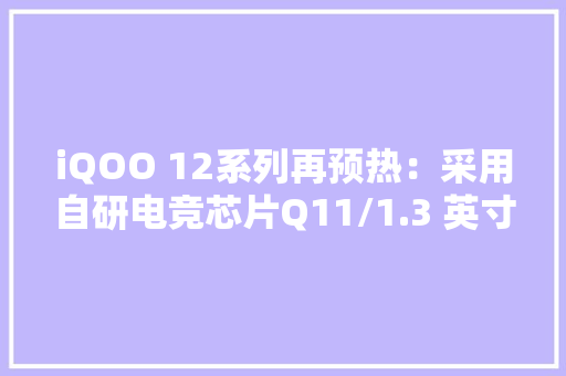 iQOO 12系列再预热：采用自研电竞芯片Q11/1.3 英寸大年夜底主摄 iQOO 12系列再预热：采用自研电竞芯片Q11/1.3 英寸大年夜底主摄 互联通信