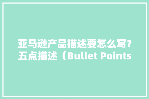 亚马逊产品描述要怎么写？五点描述（Bullet Points）的思路分析 亚马逊产品描述要怎么写？五点描述（Bullet Points）的思路分析 人工智能