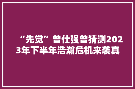 “先觉”曾仕强曾猜测2023年下半年浩瀚危机来袭真的可托吗