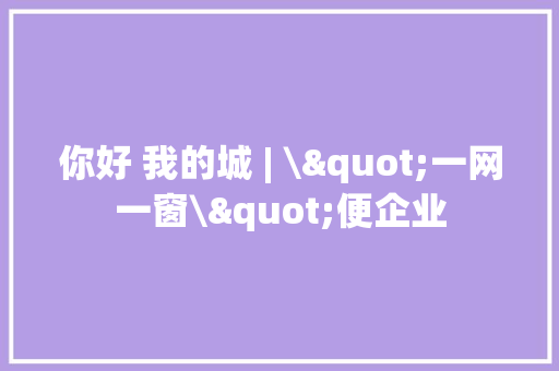 你好 我的城 | \"一网一窗\"便企业